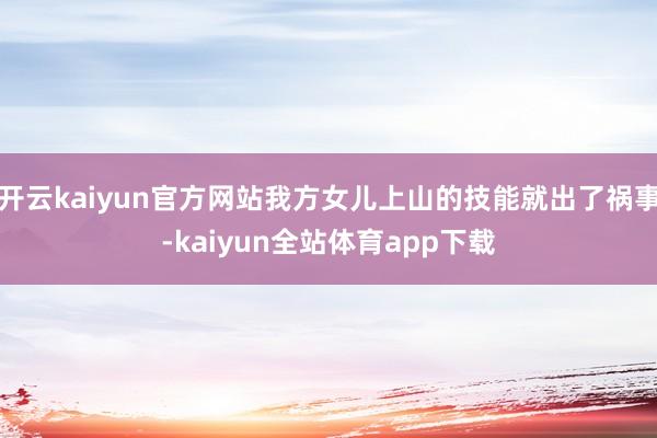 开云kaiyun官方网站我方女儿上山的技能就出了祸事-kaiyun全站体育app下载