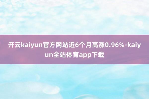 开云kaiyun官方网站近6个月高涨0.96%-kaiyun全站体育app下载