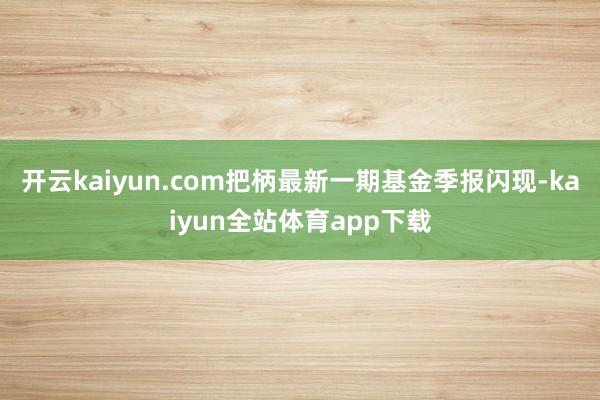 开云kaiyun.com把柄最新一期基金季报闪现-kaiyun全站体育app下载