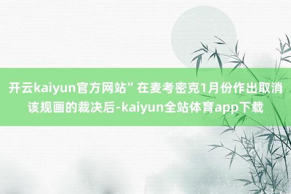 开云kaiyun官方网站”　　在麦考密克1月份作出取消该规画的裁决后-kaiyun全站体育app下载