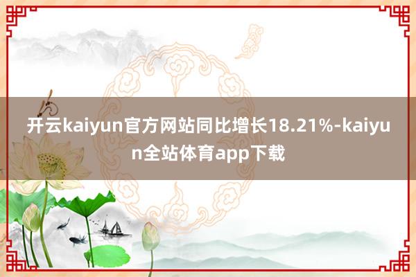 开云kaiyun官方网站同比增长18.21%-kaiyun全站体育app下载