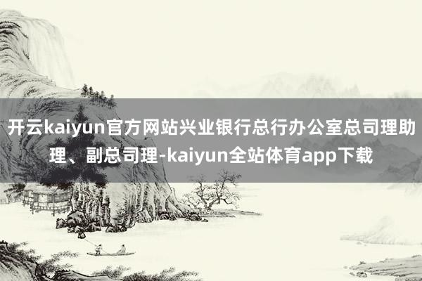 开云kaiyun官方网站兴业银行总行办公室总司理助理、副总司理-kaiyun全站体育app下载