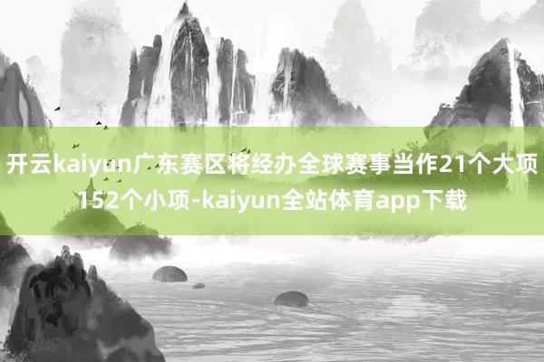 开云kaiyun广东赛区将经办全球赛事当作21个大项152个小项-kaiyun全站体育app下载