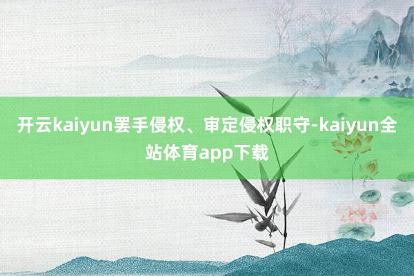 开云kaiyun罢手侵权、审定侵权职守-kaiyun全站体育app下载