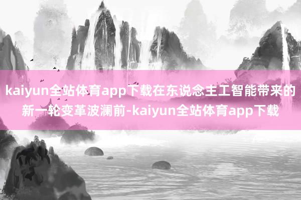 kaiyun全站体育app下载在东说念主工智能带来的新一轮变革波澜前-kaiyun全站体育app下载