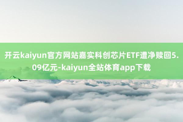 开云kaiyun官方网站嘉实科创芯片ETF遭净赎回5.09亿元-kaiyun全站体育app下载