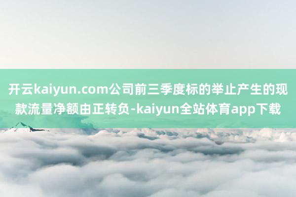 开云kaiyun.com公司前三季度标的举止产生的现款流量净额由正转负-kaiyun全站体育app下载