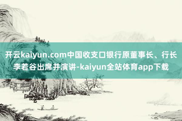 开云kaiyun.com中国收支口银行原董事长、行长李若谷出席并演讲-kaiyun全站体育app下载