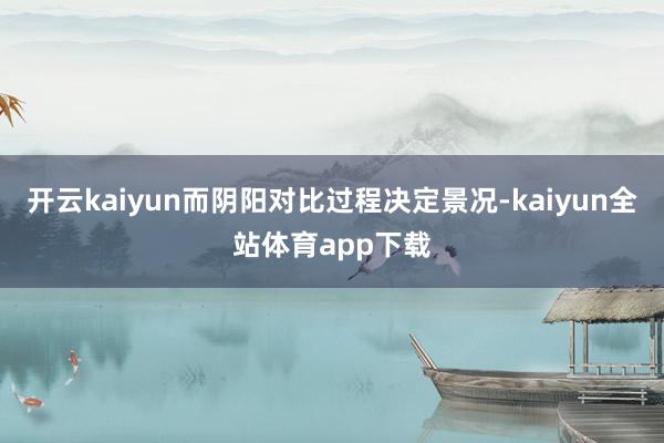 开云kaiyun而阴阳对比过程决定景况-kaiyun全站体育app下载