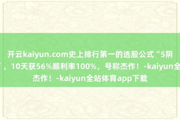 开云kaiyun.com史上排行第一的选股公式“5阴连6阳龙凤呈祥”，10天获56%顺利率100%，号称杰作！-kaiyun全站体育app下载