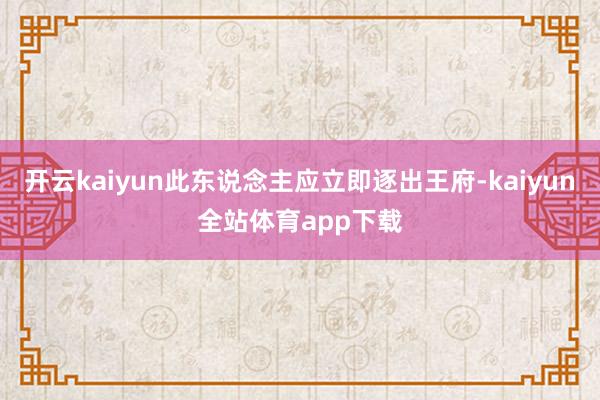 开云kaiyun此东说念主应立即逐出王府-kaiyun全站体育app下载