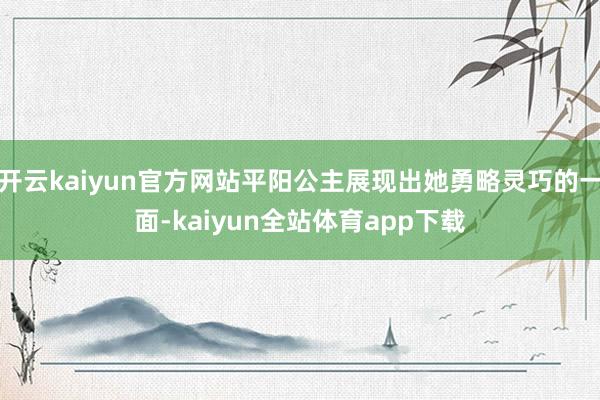 开云kaiyun官方网站平阳公主展现出她勇略灵巧的一面-kaiyun全站体育app下载