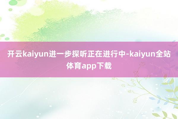 开云kaiyun进一步探听正在进行中-kaiyun全站体育app下载