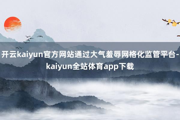 开云kaiyun官方网站通过大气羞辱网格化监管平台-kaiyun全站体育app下载