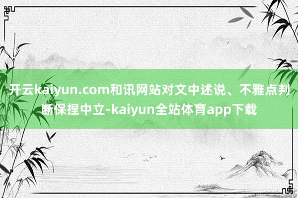 开云kaiyun.com和讯网站对文中述说、不雅点判断保捏中立-kaiyun全站体育app下载