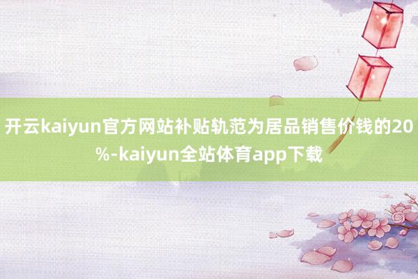 开云kaiyun官方网站补贴轨范为居品销售价钱的20%-kaiyun全站体育app下载