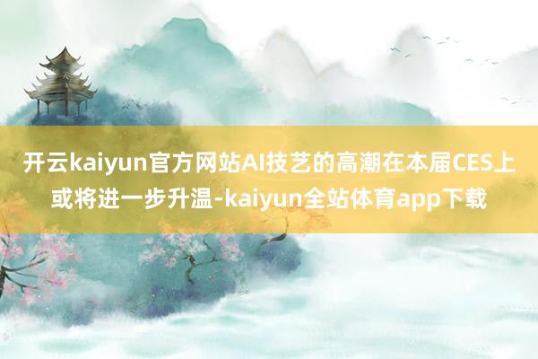 开云kaiyun官方网站AI技艺的高潮在本届CES上或将进一步升温-kaiyun全站体育app下载