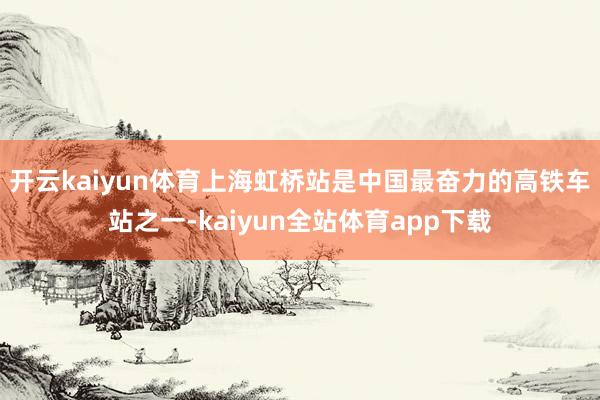 开云kaiyun体育　　上海虹桥站是中国最奋力的高铁车站之一-kaiyun全站体育app下载