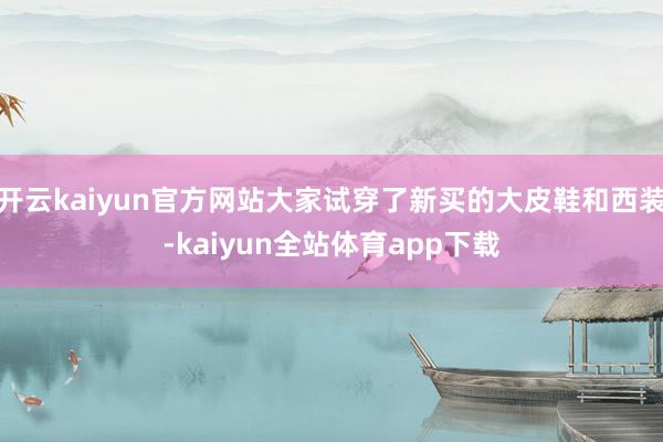 开云kaiyun官方网站大家试穿了新买的大皮鞋和西装-kaiyun全站体育app下载