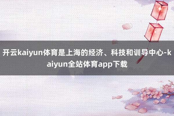 开云kaiyun体育是上海的经济、科技和训导中心-kaiyun全站体育app下载