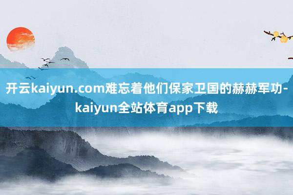 开云kaiyun.com难忘着他们保家卫国的赫赫军功-kaiyun全站体育app下载