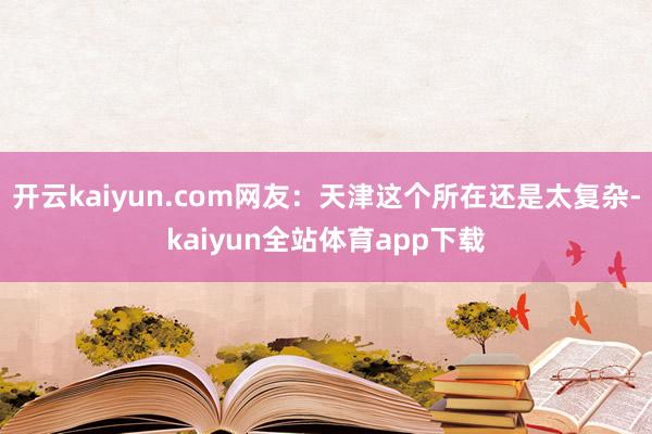 开云kaiyun.com网友：天津这个所在还是太复杂-kaiyun全站体育app下载