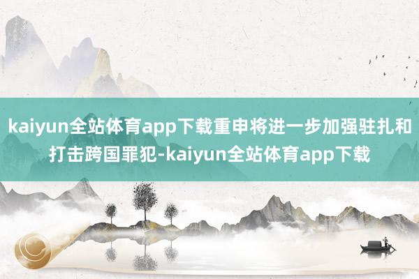 kaiyun全站体育app下载重申将进一步加强驻扎和打击跨国罪犯-kaiyun全站体育app下载