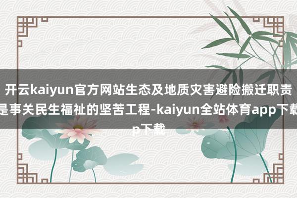 开云kaiyun官方网站生态及地质灾害避险搬迁职责是事关民生福祉的坚苦工程-kaiyun全站体育app下载