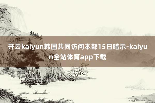 开云kaiyun韩国共同访问本部15日暗示-kaiyun全站体育app下载