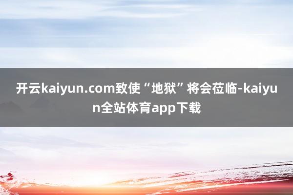 开云kaiyun.com致使“地狱”将会莅临-kaiyun全站体育app下载