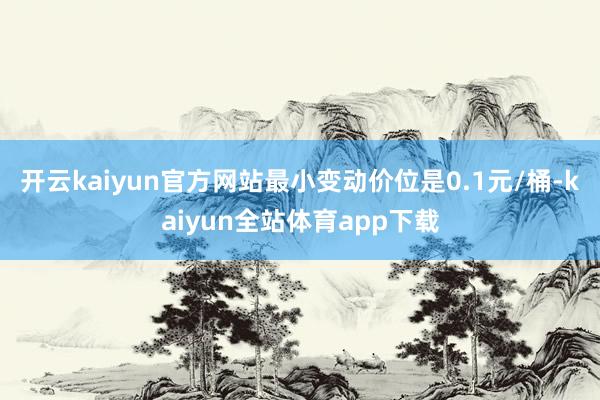 开云kaiyun官方网站最小变动价位是0.1元/桶-kaiyun全站体育app下载