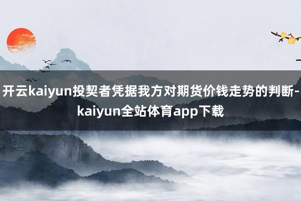 开云kaiyun投契者凭据我方对期货价钱走势的判断-kaiyun全站体育app下载