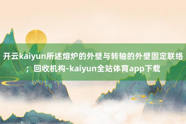 开云kaiyun所述熔炉的外壁与转轴的外壁固定联络；回收机构-kaiyun全站体育app下载