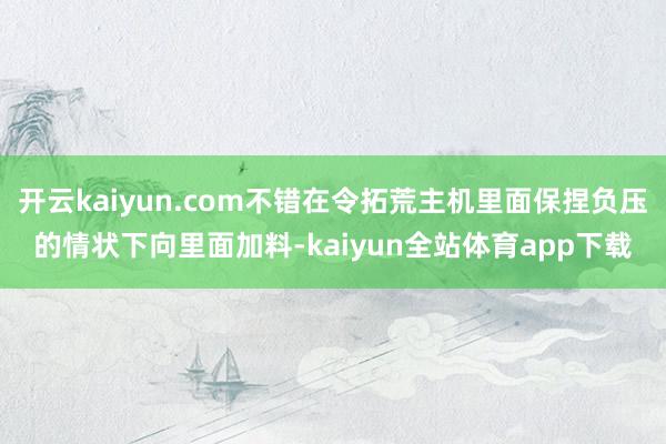 开云kaiyun.com不错在令拓荒主机里面保捏负压的情状下向里面加料-kaiyun全站体育app下载