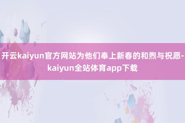 开云kaiyun官方网站为他们奉上新春的和煦与祝愿-kaiyun全站体育app下载