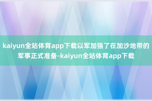 kaiyun全站体育app下载以军加强了在加沙地带的军事正式准备-kaiyun全站体育app下载