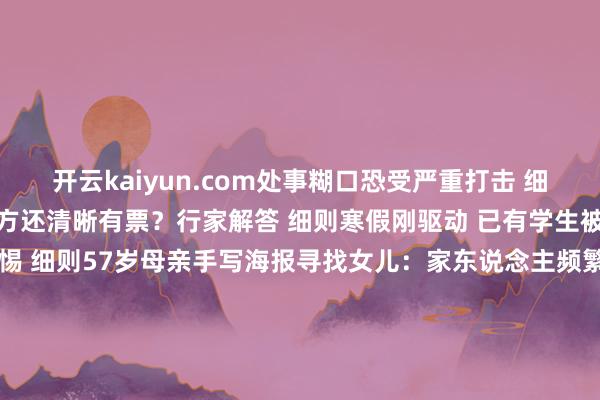 开云kaiyun.com处事糊口恐受严重打击 细则12306售罄为何第三方还清晰有票？行家解答 细则寒假刚驱动 已有学生被骗 @家长！务必高度警惕 细则57岁母亲手写海报寻找女儿：家东说念主频繁刻刻齐在念念他 细则女照相师走遍人人成百万网友的互联网“脚替”：最穷时50元燃油费齐付不起 细则开头：紫牛新闻、央视新闻客户端、中国新闻网、新华社、北京日报整理：邱妙泉 顾冬梅视频：邱妙泉 徐悦-kaiyu