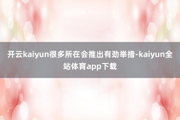 开云kaiyun很多所在会推出有劲举措-kaiyun全站体育app下载