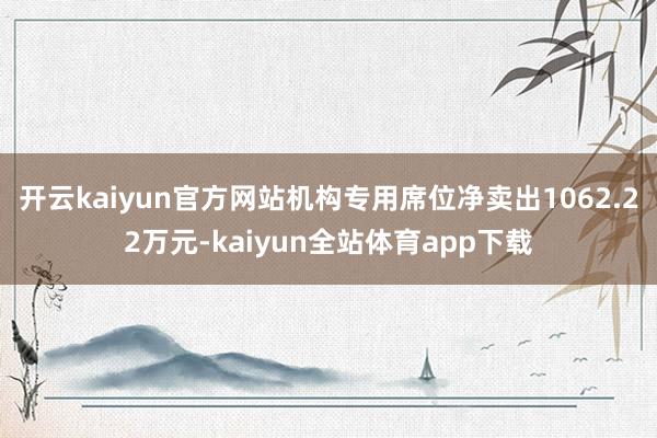 开云kaiyun官方网站机构专用席位净卖出1062.22万元-kaiyun全站体育app下载