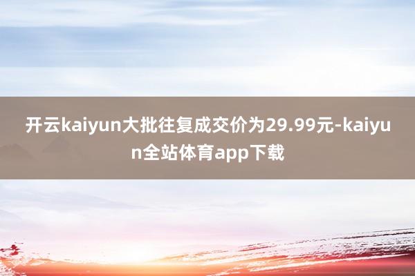 开云kaiyun大批往复成交价为29.99元-kaiyun全站体育app下载