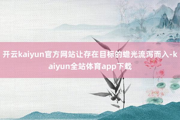 开云kaiyun官方网站让存在目标的蟾光流泻而入-kaiyun全站体育app下载