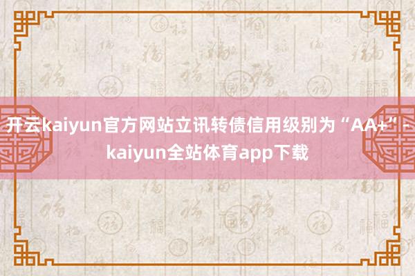 开云kaiyun官方网站立讯转债信用级别为“AA+”-kaiyun全站体育app下载