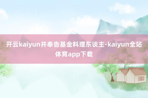 开云kaiyun并奉告基金料理东谈主-kaiyun全站体育app下载