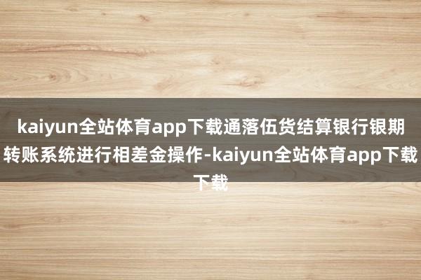 kaiyun全站体育app下载通落伍货结算银行银期转账系统进行相差金操作-kaiyun全站体育app下载