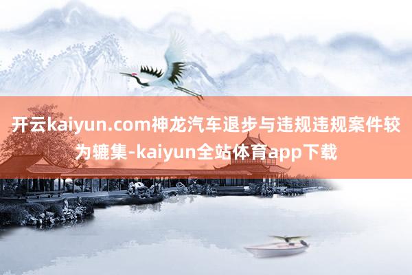 开云kaiyun.com神龙汽车退步与违规违规案件较为辘集-kaiyun全站体育app下载