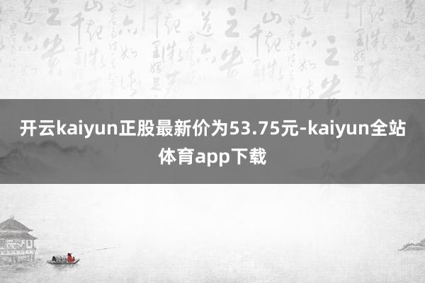 开云kaiyun正股最新价为53.75元-kaiyun全站体育app下载