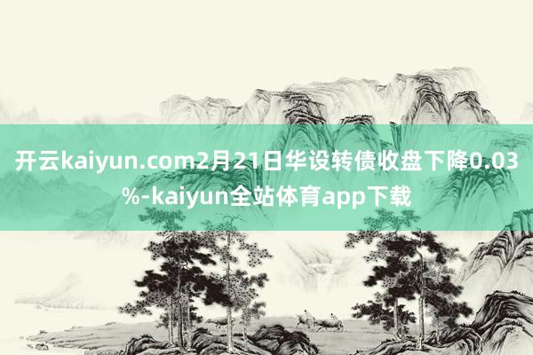 开云kaiyun.com2月21日华设转债收盘下降0.03%-kaiyun全站体育app下载