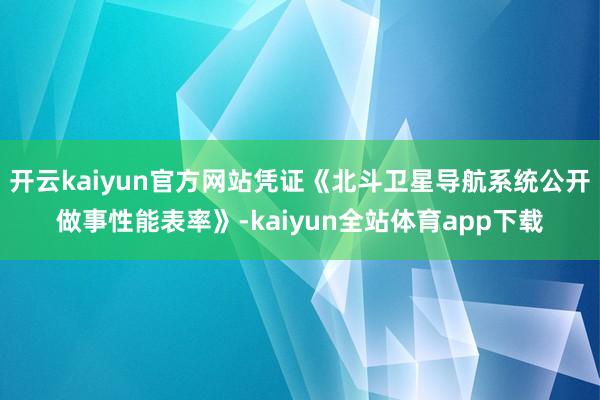 开云kaiyun官方网站凭证《北斗卫星导航系统公开做事性能表率》-kaiyun全站体育app下载