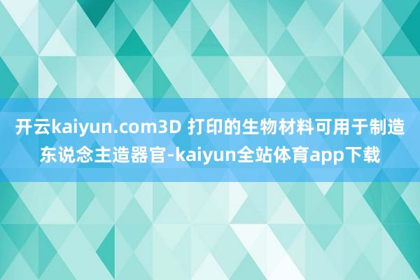 开云kaiyun.com3D 打印的生物材料可用于制造东说念主造器官-kaiyun全站体育app下载