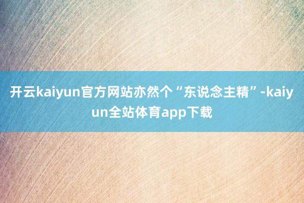 开云kaiyun官方网站亦然个“东说念主精”-kaiyun全站体育app下载